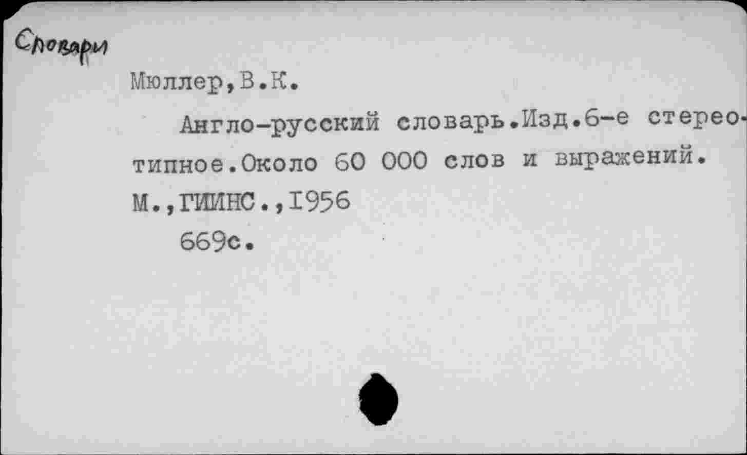 ﻿Мюллер,В.К.
Англо-русский словарь.Изд.6-е стереотипное. Около 60 000 слов и выражений.
М.,ГИИНС.,1956
669с.